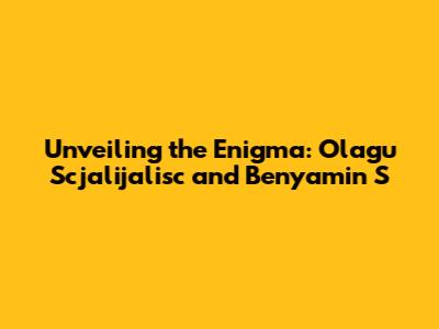 Unveiling the Enigma: Olagu Scjalijalisc and Benyamin S