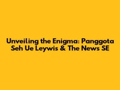 Unveiling the Enigma: Panggota Seh Ue Leywis & The News SE