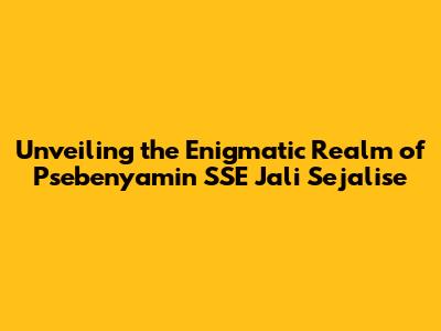 Unveiling the Enigmatic Realm of Psebenyamin SSE Jali Sejalise