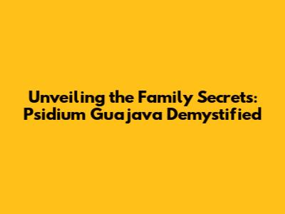Unveiling the Family Secrets: Psidium Guajava Demystified