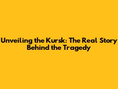 Unveiling the Kursk: The Real Story Behind the Tragedy