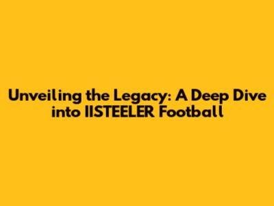 Unveiling the Legacy: A Deep Dive into IISTEELER Football