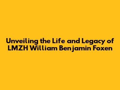 Unveiling the Life and Legacy of LMZH William Benjamin Foxen