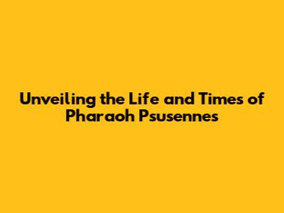 Unveiling the Life and Times of Pharaoh Psusennes