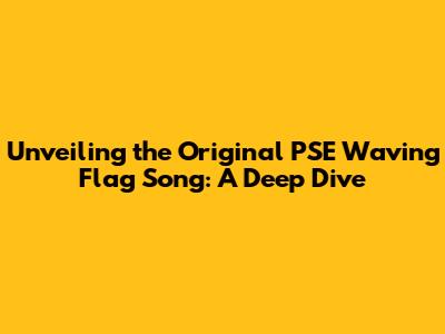 Unveiling the Original PSE Waving Flag Song: A Deep Dive
