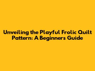 Unveiling the Playful Frolic Quilt Pattern: A Beginner's Guide