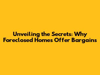 Unveiling the Secrets: Why Foreclosed Homes Offer Bargains