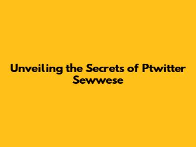 Unveiling the Secrets of Ptwitter Sewwese