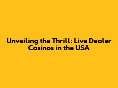 Unveiling the Thrill: Live Dealer Casinos in the USA