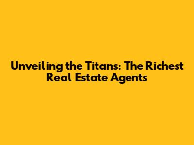 Unveiling the Titans: The Richest Real Estate Agents