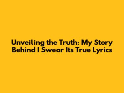 Unveiling the Truth: My Story Behind 'I Swear It's True' Lyrics