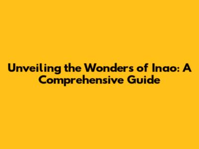 Unveiling the Wonders of Inao: A Comprehensive Guide