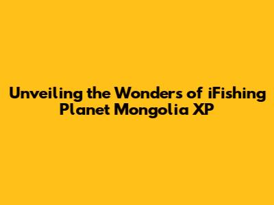 Unveiling the Wonders of iFishing Planet Mongolia XP