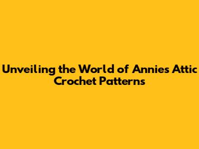 Unveiling the World of Annie's Attic Crochet Patterns