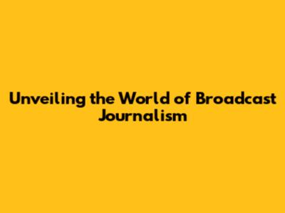 Unveiling the World of Broadcast Journalism