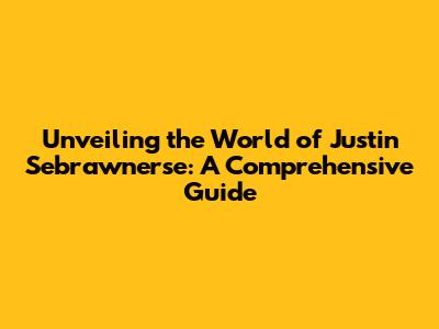 Unveiling the World of Justin Sebrawnerse: A Comprehensive Guide