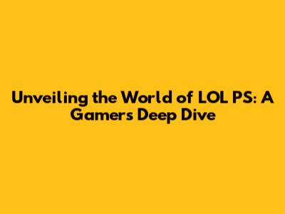 Unveiling the World of LOL PS: A Gamer's Deep Dive