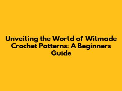 Unveiling the World of Wilmade Crochet Patterns: A Beginner's Guide