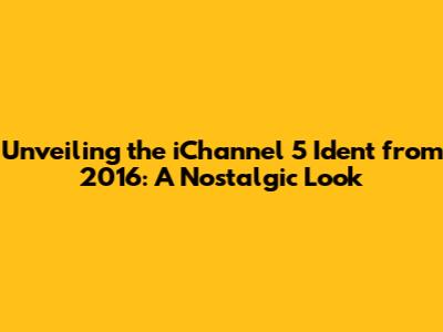 Unveiling the iChannel 5 Ident from 2016: A Nostalgic Look