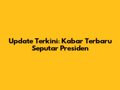 Update Terkini: Kabar Terbaru Seputar Presiden