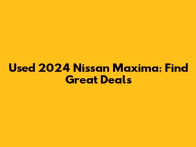 Used 2024 Nissan Maxima: Find Great Deals
