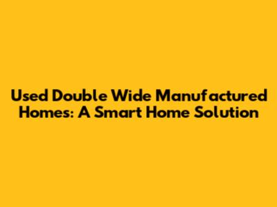 Used Double Wide Manufactured Homes: A Smart Home Solution