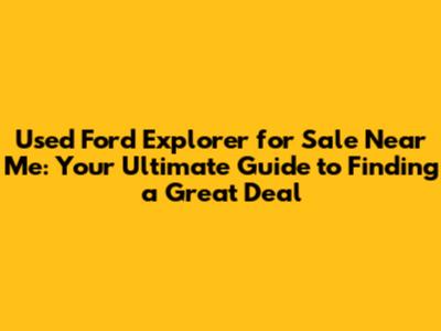 Used Ford Explorer for Sale Near Me: Your Ultimate Guide to Finding a Great Deal