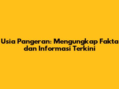 Usia Pangeran: Mengungkap Fakta dan Informasi Terkini