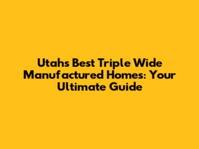 Utah's Best Triple Wide Manufactured Homes: Your Ultimate Guide