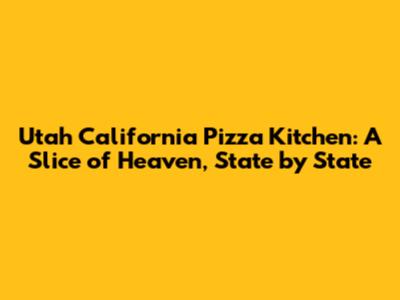 Utah California Pizza Kitchen: A Slice of Heaven, State by State