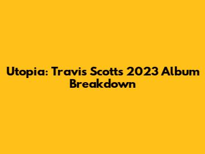 Utopia: Travis Scott's 2023 Album Breakdown