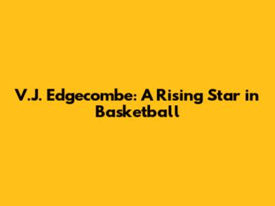 V.J. Edgecombe: A Rising Star in Basketball