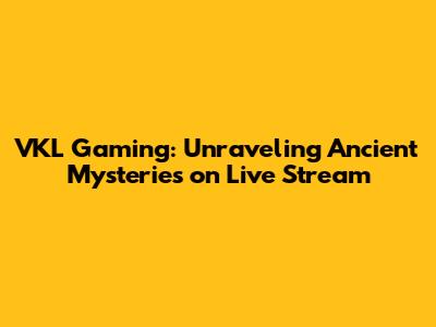 VKL Gaming: Unraveling Ancient Mysteries on Live Stream