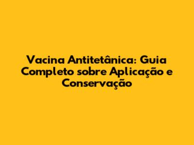 Vacina Antitetânica: Guia Completo sobre Aplicação e Conservação