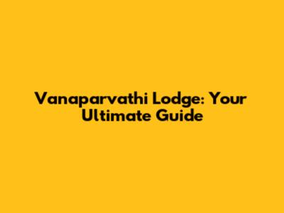 Vanaparvathi Lodge: Your Ultimate Guide