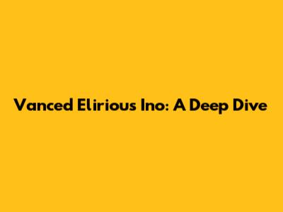 Vanced Elirious Ino: A Deep Dive