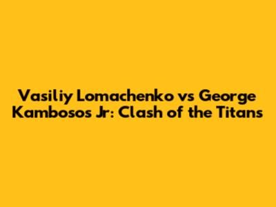 Vasiliy Lomachenko vs George Kambosos Jr: Clash of the Titans