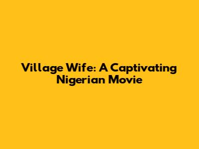Village Wife: A Captivating Nigerian Movie