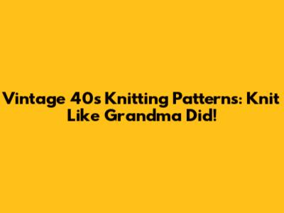 Vintage 40s Knitting Patterns: Knit Like Grandma Did!