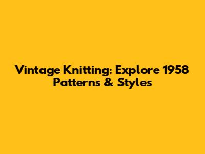 Vintage Knitting: Explore 1958 Patterns & Styles