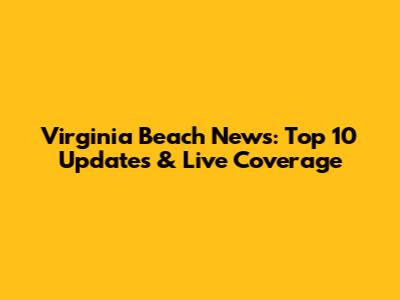Virginia Beach News: Top 10 Updates & Live Coverage