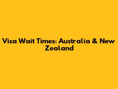 Visa Wait Times: Australia & New Zealand