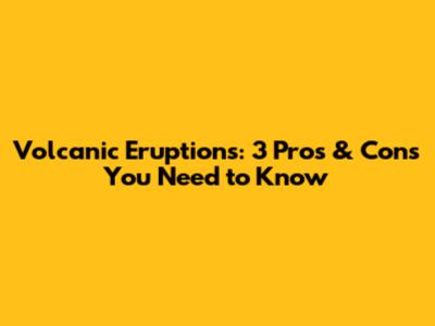Volcanic Eruptions: 3 Pros & Cons You Need to Know