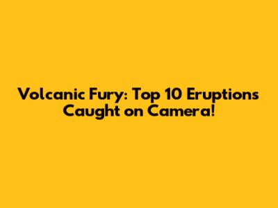Volcanic Fury: Top 10 Eruptions Caught on Camera!