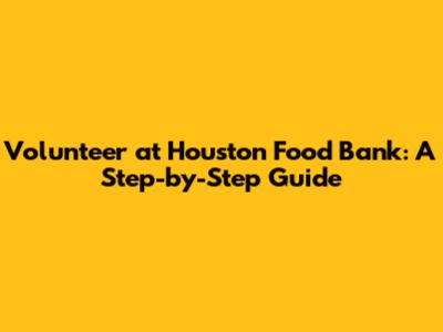 Volunteer at Houston Food Bank: A Step-by-Step Guide