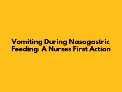 Vomiting During Nasogastric Feeding: A Nurse's First Action