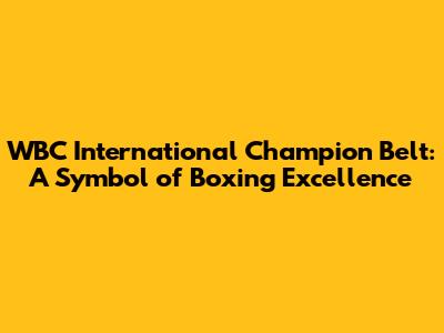 WBC International Champion Belt: A Symbol of Boxing Excellence