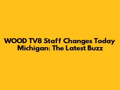 WOOD TV8 Staff Changes Today Michigan: The Latest Buzz