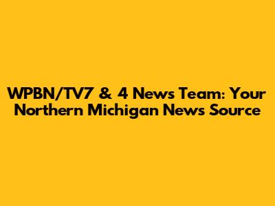 WPBN/TV7 & 4 News Team: Your Northern Michigan News Source