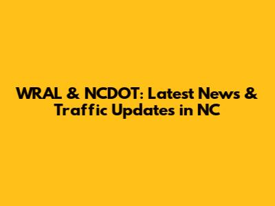 WRAL & NCDOT: Latest News & Traffic Updates in NC